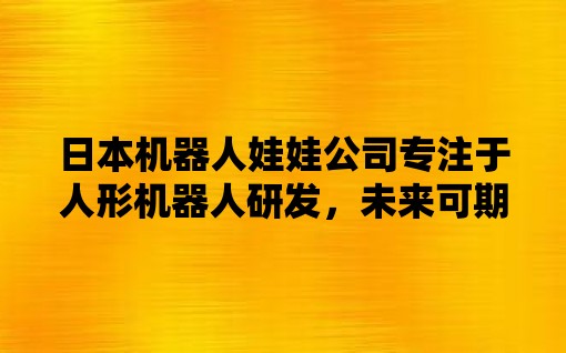 日本机器人娃娃公司专注于人形机器人研发，未来可期