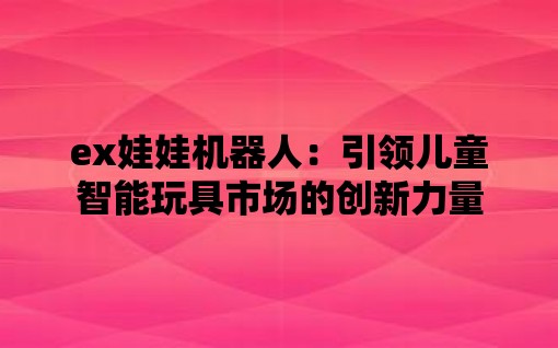 ex娃娃机器人：引领儿童智能玩具市场的创新力量