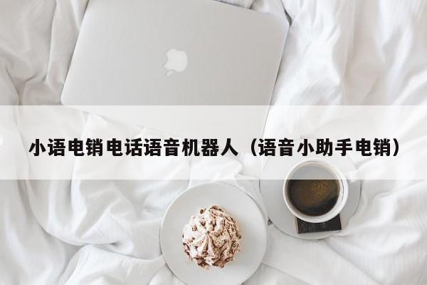 智能语音外呼系统哪个好_人工智能语音外呼系统_小语机器人智能语音外呼
